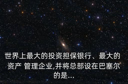 世界上最大的投資擔(dān)保銀行、最大的 資產(chǎn) 管理企業(yè),并將總部設(shè)在巴塞爾的是...