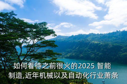 如何看待之前很火的2025 智能 制造,近年機(jī)械以及自動(dòng)化行業(yè)蕭條