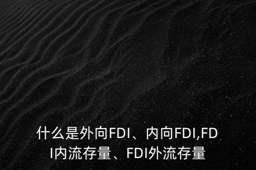 什么是外向FDI、內(nèi)向FDI,FDI內(nèi)流存量、FDI外流存量