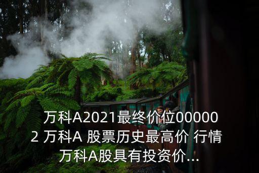  萬科A2021最終價位000002 萬科A 股票歷史最高價 行情 萬科A股具有投資價...