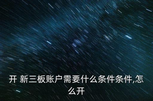 開 新三板賬戶需要什么條件條件,怎么開