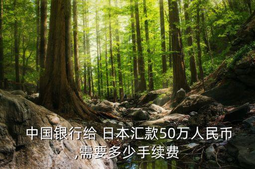  中國(guó)銀行給 日本匯款50萬(wàn)人民幣,需要多少手續(xù)費(fèi)