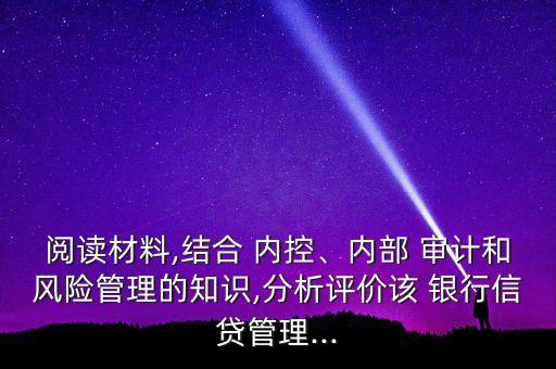 閱讀材料,結(jié)合 內(nèi)控、內(nèi)部 審計和風(fēng)險管理的知識,分析評價該 銀行信貸管理...