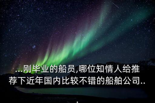 ...剛畢業(yè)的船員,哪位知情人給推薦下近年國(guó)內(nèi)比較不錯(cuò)的船舶公司...