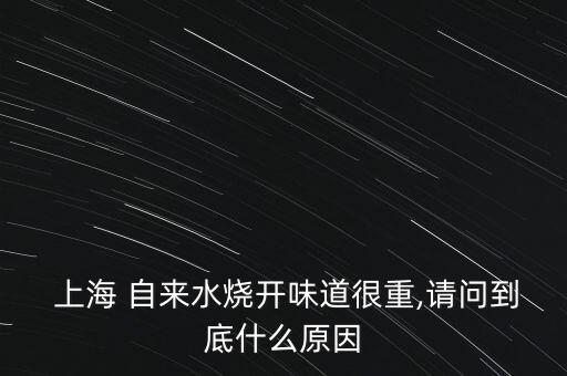  上海 自來水燒開味道很重,請問到底什么原因