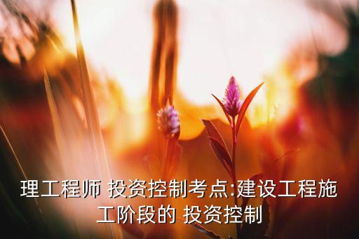 理工程師 投資控制考點(diǎn):建設(shè)工程施工階段的 投資控制