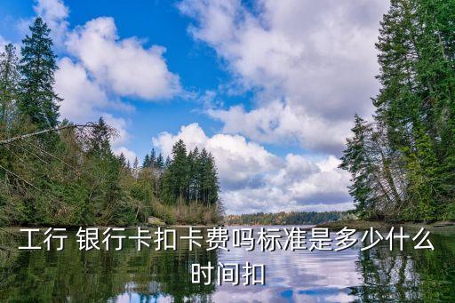 工行 銀行卡扣卡費(fèi)嗎標(biāo)準(zhǔn)是多少什么時(shí)間扣