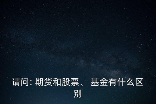 請問: 期貨和股票、 基金有什么區(qū)別