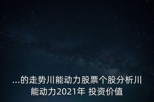 ...的走勢(shì)川能動(dòng)力股票個(gè)股分析川能動(dòng)力2021年 投資價(jià)值