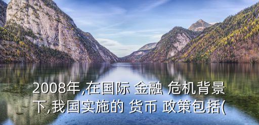 2008年,在國際 金融 危機背景下,我國實施的 貨幣 政策包括(