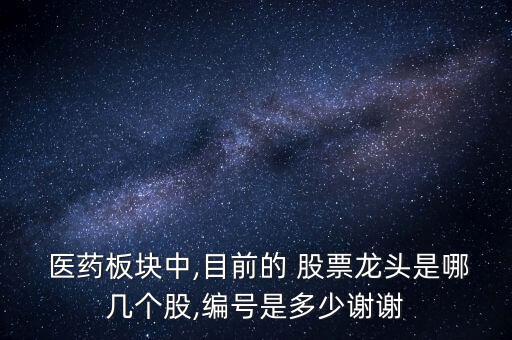  醫(yī)藥板塊中,目前的 股票龍頭是哪幾個(gè)股,編號是多少謝謝