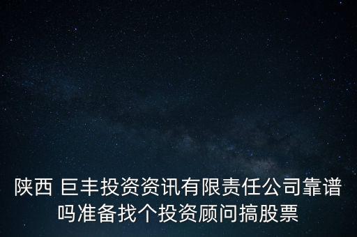 陜西 巨豐投資資訊有限責(zé)任公司靠譜嗎準備找個投資顧問搞股票