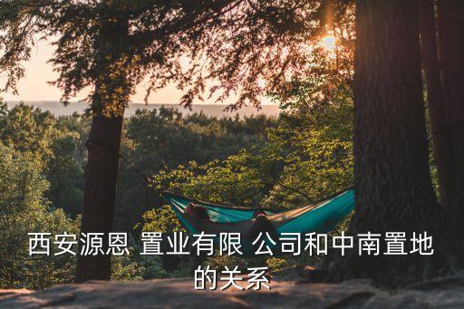 西安源恩 置業(yè)有限 公司和中南置地的關(guān)系