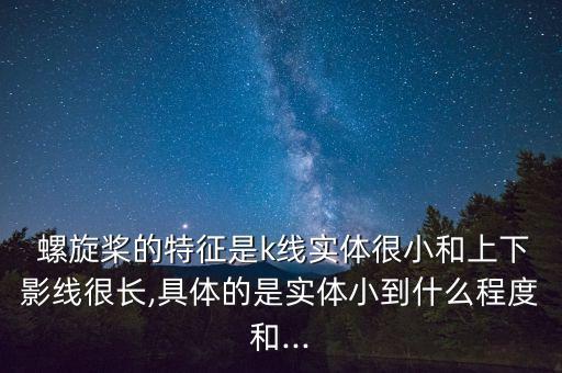  螺旋槳的特征是k線實體很小和上下影線很長,具體的是實體小到什么程度和...