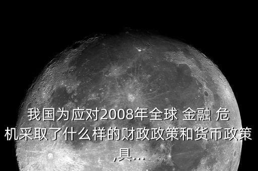 我國為應(yīng)對2008年全球 金融 危機(jī)采取了什么樣的財(cái)政政策和貨幣政策,具...