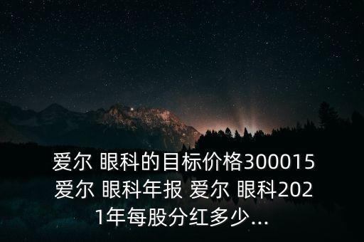  愛爾 眼科的目標價格300015 愛爾 眼科年報 愛爾 眼科2021年每股分紅多少...