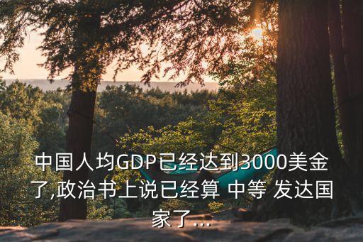 中國人均GDP已經(jīng)達到3000美金了,政治書上說已經(jīng)算 中等 發(fā)達國家了...