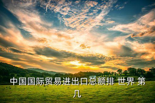 中國國際貿(mào)易進(jìn)出口總額排 世界 第幾