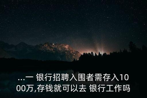 ...一 銀行招聘入圍者需存入1000萬(wàn),存錢就可以去 銀行工作嗎