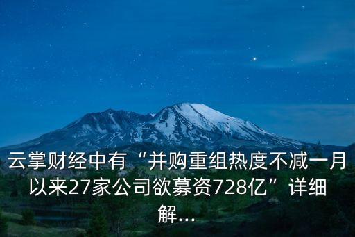 云掌財(cái)經(jīng)中有“并購重組熱度不減一月以來27家公司欲募資728億”詳細(xì)解...