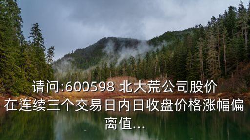 請(qǐng)問(wèn):600598 北大荒公司股價(jià)在連續(xù)三個(gè)交易日內(nèi)日收盤(pán)價(jià)格漲幅偏離值...