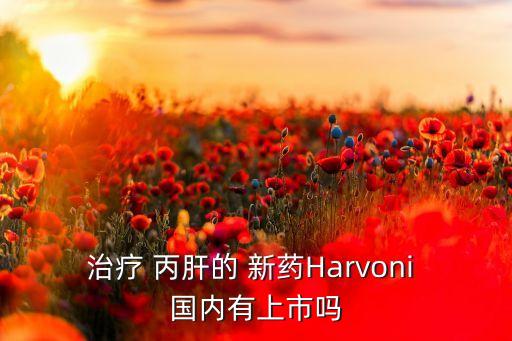 治療 丙肝的 新藥Harvoni 國內(nèi)有上市嗎