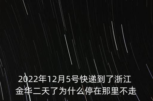 2022年12月5號快遞到了浙江 金華二天了為什么停在那里不走