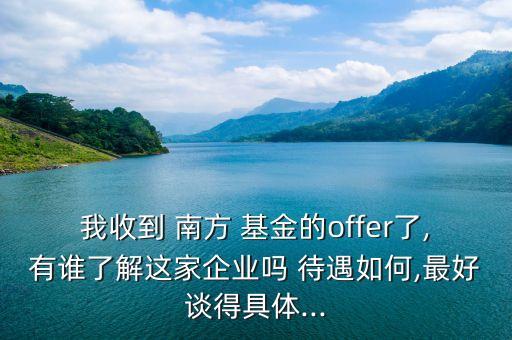 我收到 南方 基金的offer了,有誰了解這家企業(yè)嗎 待遇如何,最好談得具體...