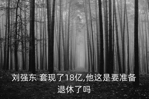 劉強東 套現(xiàn)了18億,他這是要準(zhǔn)備退休了嗎