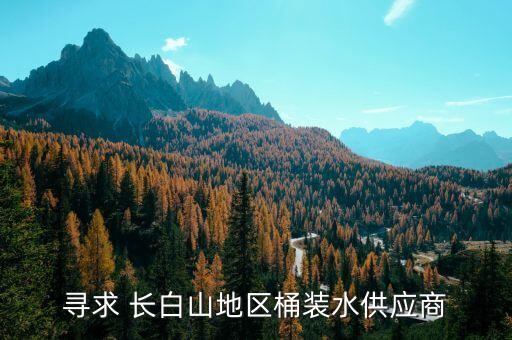 尋求 長白山地區(qū)桶裝水供應(yīng)商