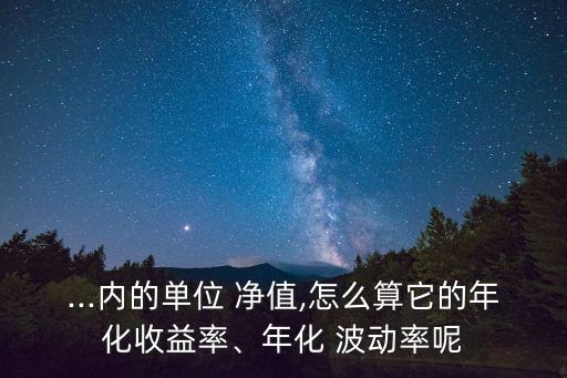 ...內(nèi)的單位 凈值,怎么算它的年化收益率、年化 波動率呢