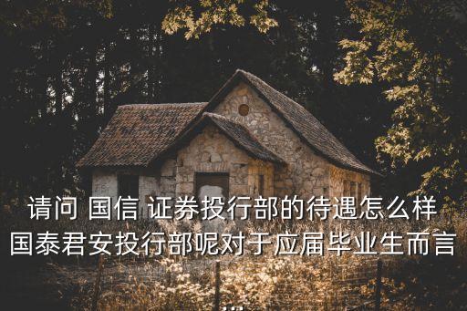 請(qǐng)問 國信 證券投行部的待遇怎么樣國泰君安投行部呢對(duì)于應(yīng)屆畢業(yè)生而言...