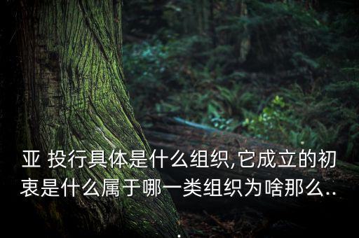 亞 投行具體是什么組織,它成立的初衷是什么屬于哪一類組織為啥那么...