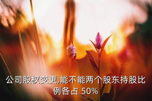 公司股權(quán)變更,能不能兩個股東持股比例各占 50%