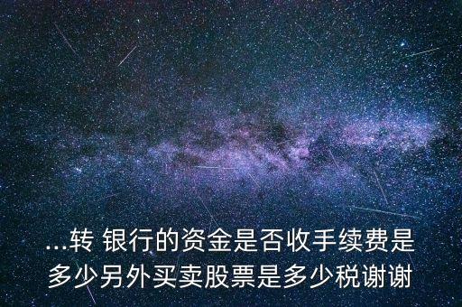 ...轉 銀行的資金是否收手續(xù)費是多少另外買賣股票是多少稅謝謝