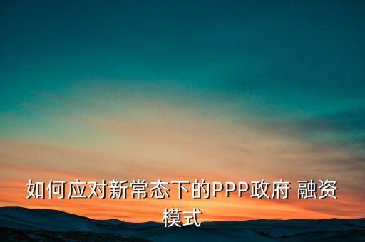 如何應(yīng)對(duì)新常態(tài)下的PPP政府 融資模式