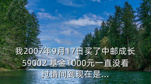 我2007年9月17日買了中郵成長59002 基金1000元一直沒看過請問到現(xiàn)在是...