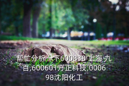 幫忙分析一下600838 上海 九百,600601方正科技,000698沈陽(yáng)化工