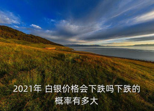 2021年 白銀價(jià)格會(huì)下跌嗎下跌的概率有多大