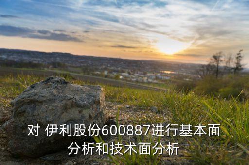 對(duì) 伊利股份600887進(jìn)行基本面分析和技術(shù)面分析