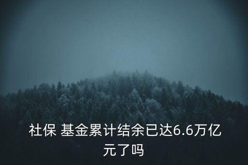  社保 基金累計結(jié)余已達6.6萬億元了嗎