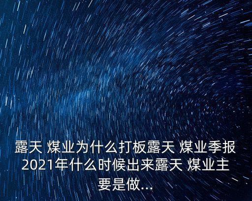 露天 煤業(yè)為什么打板露天 煤業(yè)季報(bào)2021年什么時(shí)候出來露天 煤業(yè)主要是做...