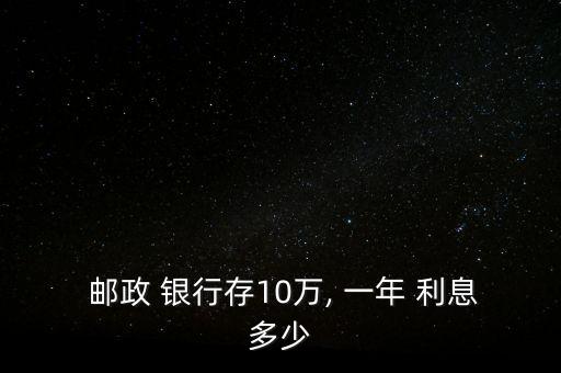 郵政銀行定期一年利息,2023年郵政銀行貸款利率是多少