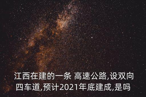  江西在建的一條 高速公路,設(shè)雙向四車道,預(yù)計2021年底建成,是嗎