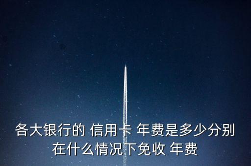 各大銀行的 信用卡 年費(fèi)是多少分別在什么情況下免收 年費(fèi)