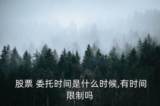  股票 委托時間是什么時候,有時間限制嗎