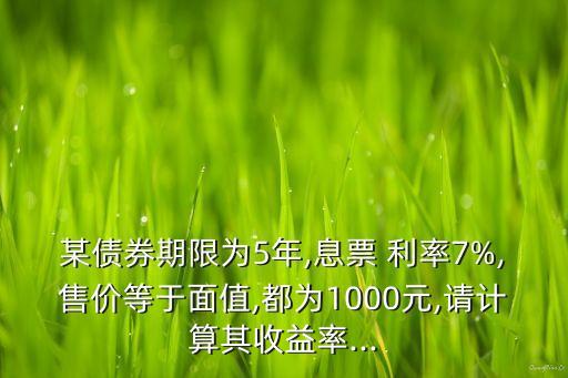 某債券期限為5年,息票 利率7%,售價等于面值,都為1000元,請計算其收益率...