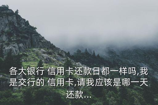 各大銀行 信用卡還款日都一樣嗎,我是交行的 信用卡,請我應該是哪一天還款...