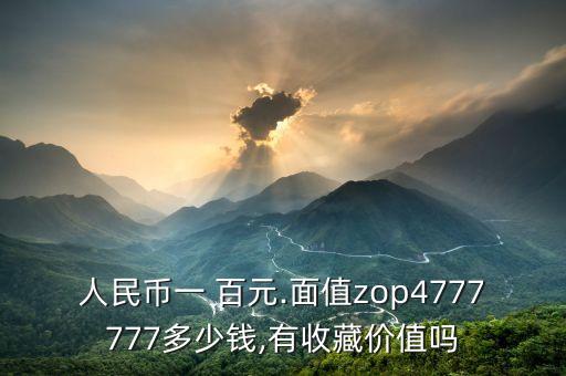 人民幣一 百元.面值z(mì)op4777777多少錢,有收藏價(jià)值嗎