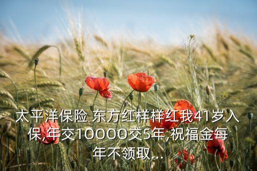 太平洋保險(xiǎn) 東方紅樣樣紅我41歲入保,年交1OOOO交5年,祝福金每年不領(lǐng)取...